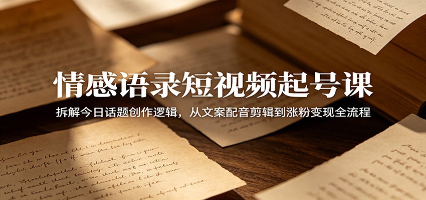 情感语录短视频起号课：拆解今日话题创作逻辑，从文案配音剪辑到涨粉变现全流程-百川聊项目