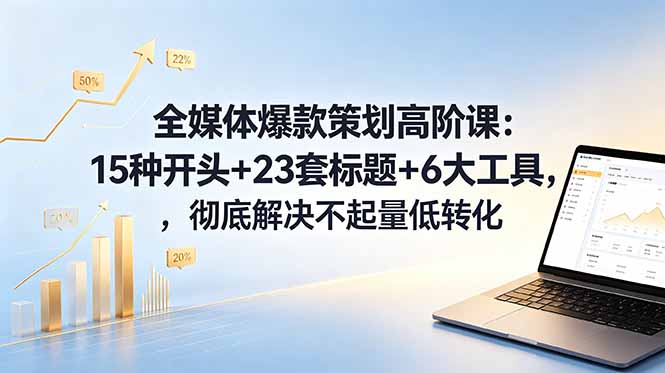 全媒体爆款策划高阶课：15种开头+23套标题+6大工具，彻底解决不起量低转化-百川聊项目