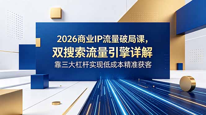 2026商业IP流量破局课，双搜索流量引擎详解，靠三大杠杆实现低成本精准获客-百川聊项目