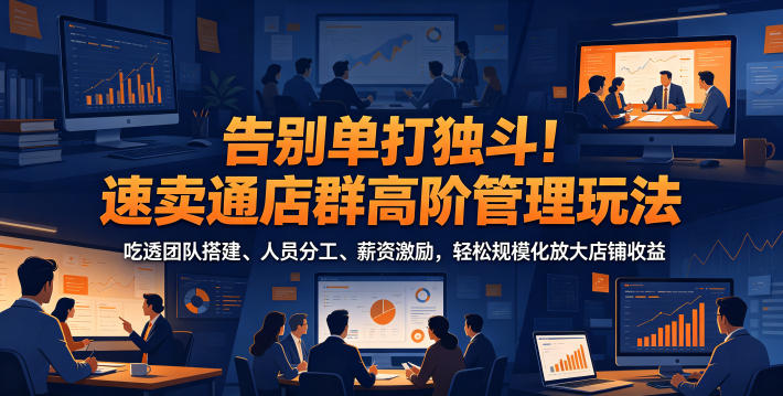 告别单打独斗！速卖通店群高阶管理玩法，吃透团队搭建、人员分工、薪资激励，轻松规模化放大店铺收益-百川聊项目