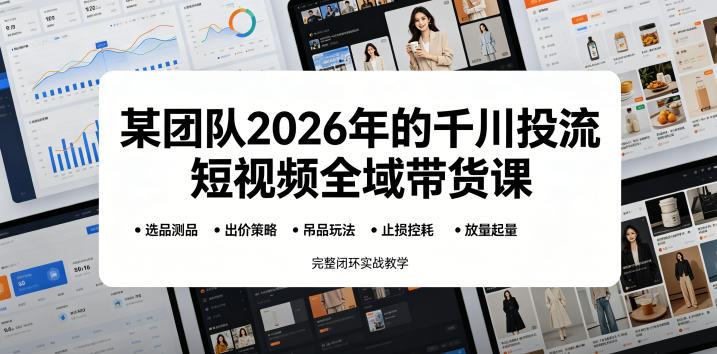 某团队2026年的千川投流短视频全域带货课,从选品测品、吊品玩法、止损控耗到放量起量,完整闭环实战教学-百川聊项目