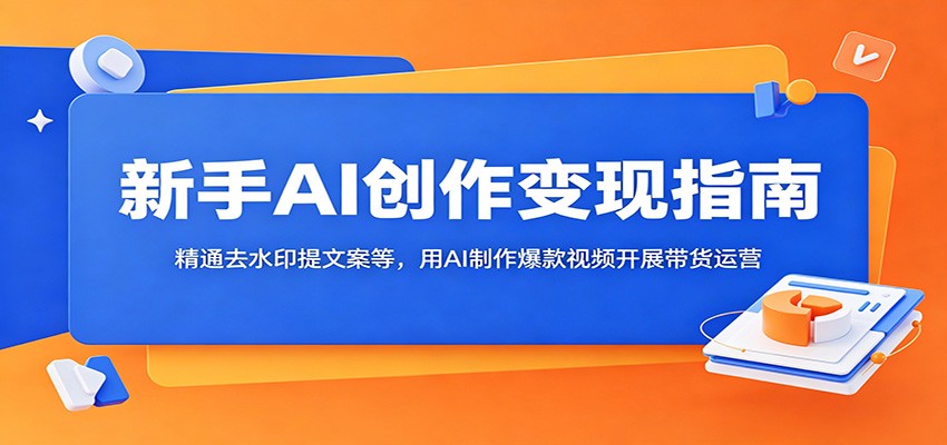 新手AI创作变现指南:精通去水印提文案等,用AI制作爆款视频开展带货运营-百川聊项目