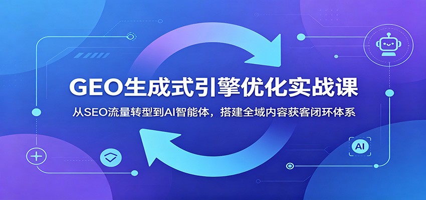 GEO生成式引擎优化实战课:从SEO流量转型到AI智能体,搭建全域内容获客闭环体系-百川聊项目