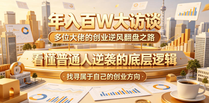 年入百W大访谈，多位大佬的创业逆风翻盘之路，看懂普通人逆袭的底层逻辑，找寻属于自己的创业方向(更新0615)-百川聊项目