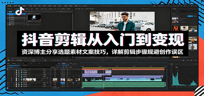 抖音剪辑从入门到变现：资深博主分享选题素材文案技巧，详解剪辑步骤规避创作误区-百川聊项目