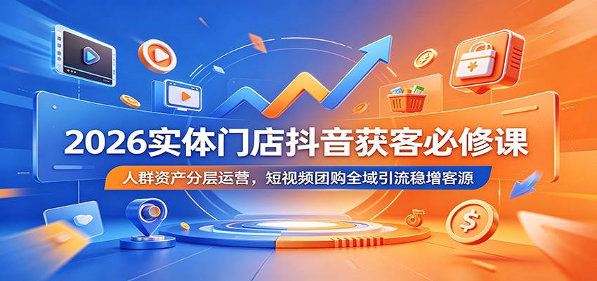 2026实体门店抖音获客必修课：人群资产分层运营，短视频团购全域引流稳增客源-百川聊项目