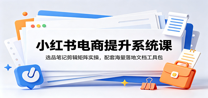 小红书电商提升系统课：选品笔记剪辑矩阵实操，配套海量落地文档工具包-百川聊项目