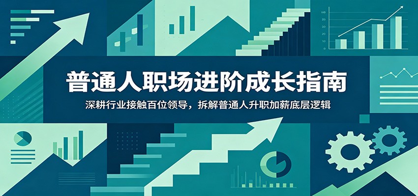 普通人职场进阶成长指南：深耕行业接触百位领导，拆解普通人升职加薪底层逻辑-百川聊项目
