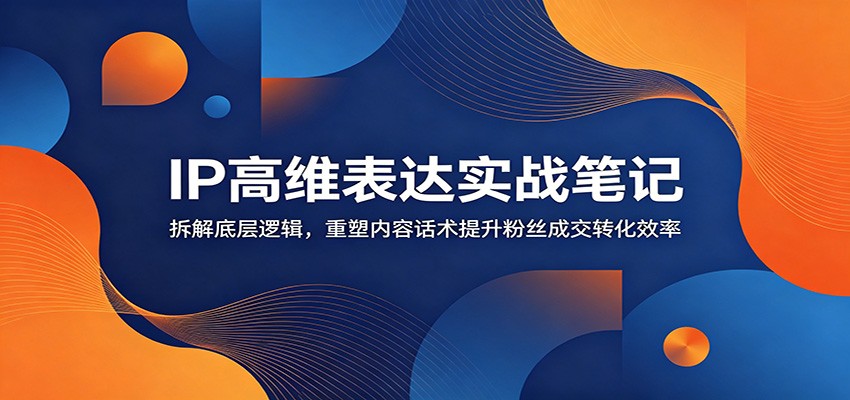 IP高维表达实战笔记：拆解底层逻辑，重塑内容话术提升粉丝成交转化效率-百川聊项目