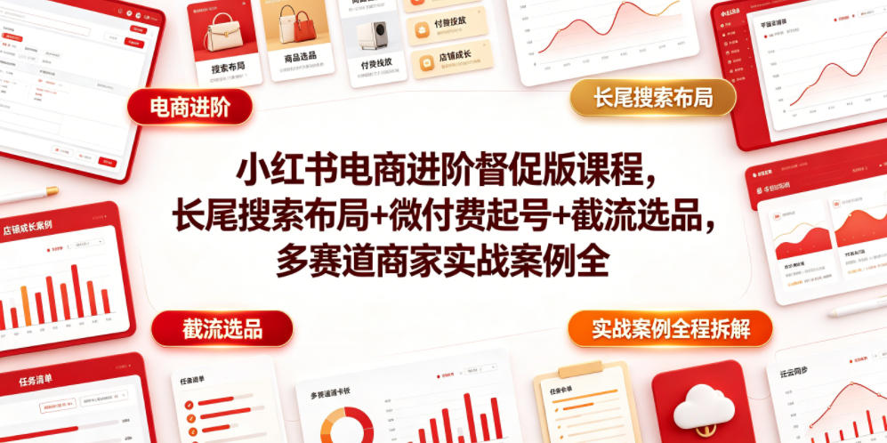 小红书电商进阶督促版课程，长尾搜索布局+微付费起号+截流选品，多赛道商家实战案例全程拆解-百川聊项目