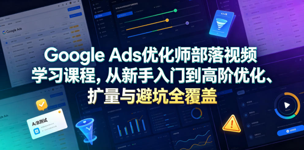 Google Ads优化师部落视频学习课程，从新手入门到高阶优化、扩量与避坑全覆盖(更新2026)-百川聊项目