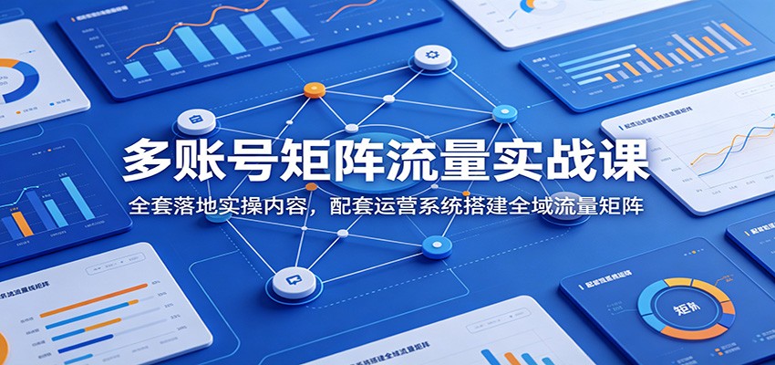 多账号矩阵流量实战课：全套落地实操内容，配套运营系统搭建全域流量矩阵-百川聊项目