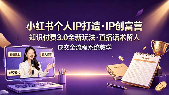 小红书个人IP打造创富营，知识付费3.0全新玩法，直播话术留人成交全流程系统教学-百川聊项目