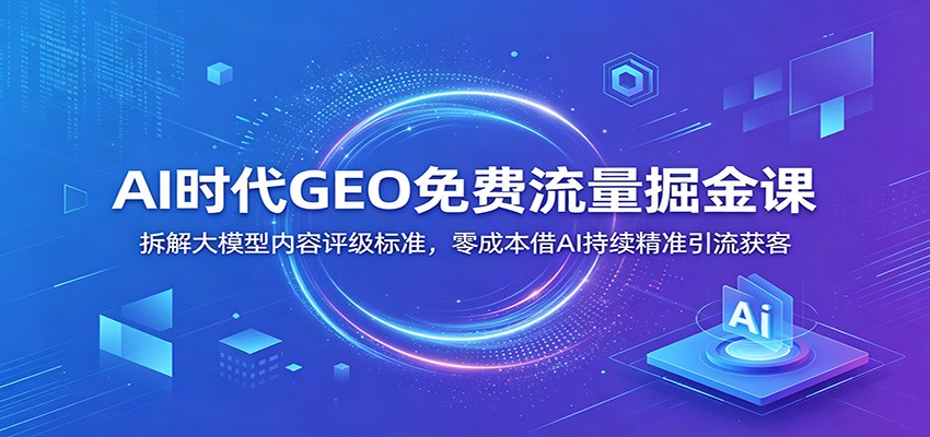AI时代GEO免费流量掘金课：拆解大模型内容评级标准，零成本借AI持续精准引流获客-百川聊项目
