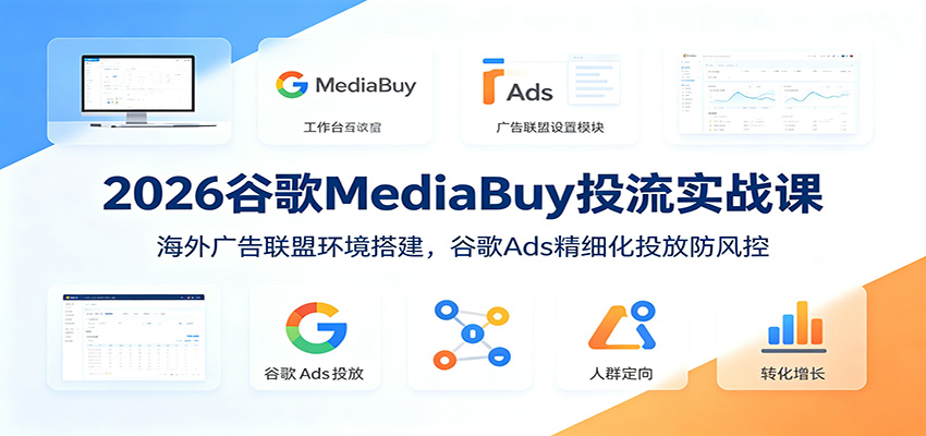 2026谷歌MediaBuy投流实战课:海外广告联盟环境搭建,谷歌Ads精细化投放防风控-百川聊项目