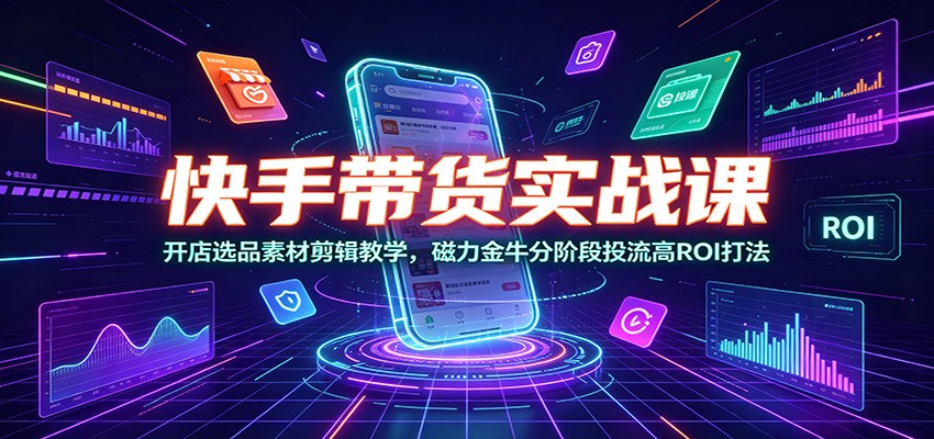快手带货实战课：开店选品素材剪辑教学，磁力金牛分阶段投流高ROI打法-百川聊项目