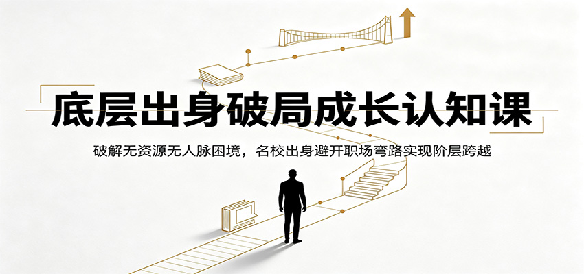 底层出身破局成长认知课：破解无资源无人脉困境，名校出身避开职场弯路实现阶层跨越-百川聊项目