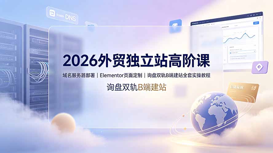 2026外贸独立站高阶课·域名服务器部署｜Elementor页面定制｜询盘双轨B端建站全套实操教程-百川聊项目