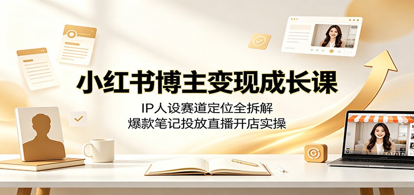 小红书博主变现成长课：IP人设赛道定位全拆解，爆款笔记投放直播开店实操-百川聊项目