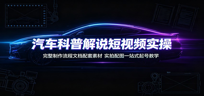 汽车科普解说短视频实操：完整制作流程文档配套素材，实拍配图一站式起号教学-百川聊项目
