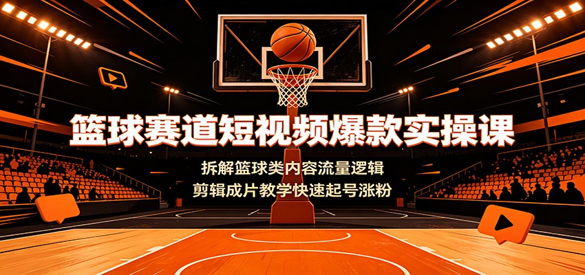 篮球赛道短视频爆款实操课：拆解篮球类内容流量逻辑，剪辑成片教学快速起号涨粉-百川聊项目