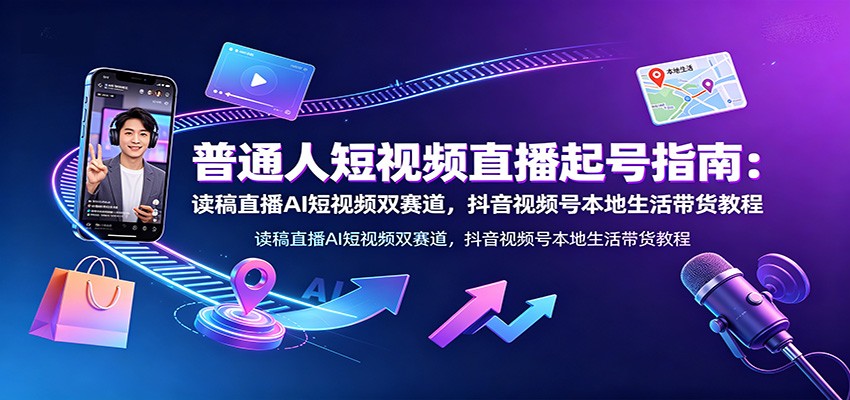 普通人短视频直播起号指南：读稿直播AI短视频双赛道，抖音视频号本地生活带货教程-百川聊项目