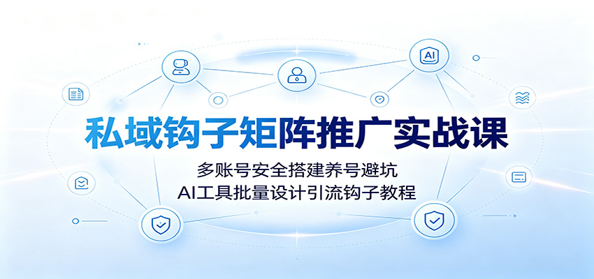 私域钩子矩阵推广实战课：多账号安全搭建养号避坑，AI工具批量设计引流钩子教程-百川聊项目