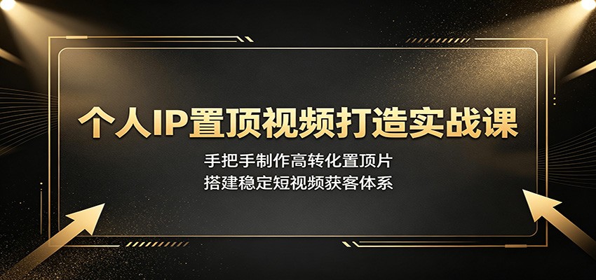个人IP置顶视频打造实战课：手把手制作高转化置顶片，搭建稳定短视频获客体系-百川聊项目