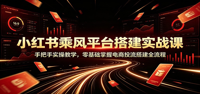 小红书乘风平台搭建实战课：手把手实操教学，零基础掌握电商投流搭建全流程-百川聊项目
