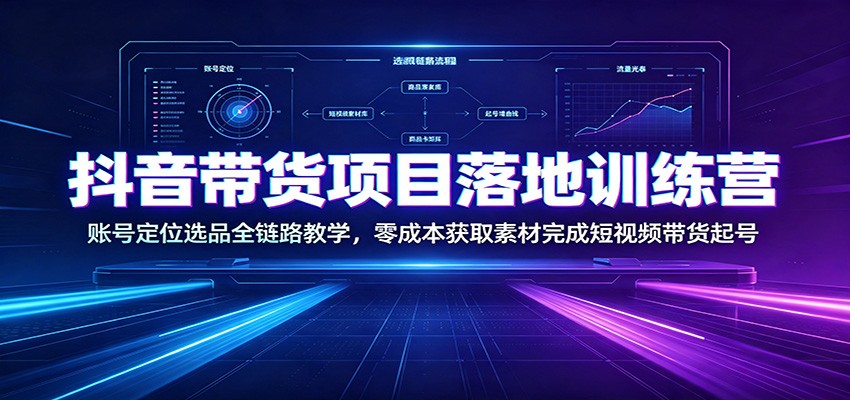 抖音带货项目落地训练营：账号定位选品全链路教学，零成本获取素材完成短视频带货起号-百川聊项目