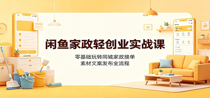 闲鱼家政轻创业实战课：零基础玩转同城家政接单，素材文案发布全流程-百川聊项目
