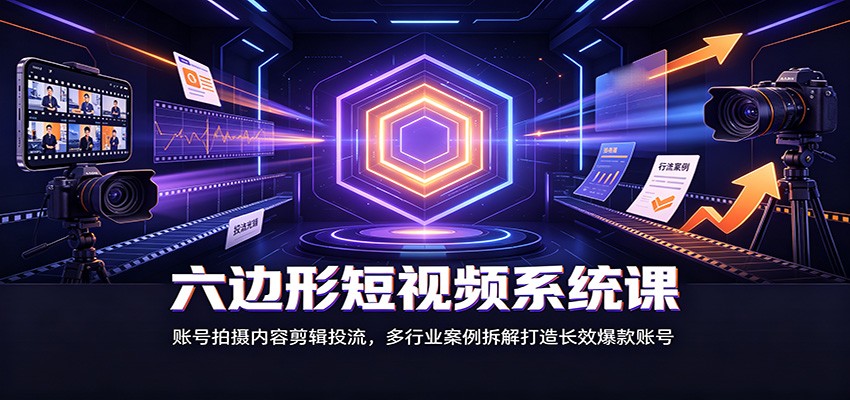 六边形短视频系统课：账号拍摄内容剪辑投流，多行业案例拆解打造长效爆款账号-百川聊项目