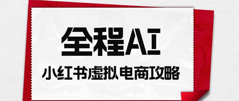全程AI自动化｜小红书虚拟电商轻资产变现全攻略-百川聊项目