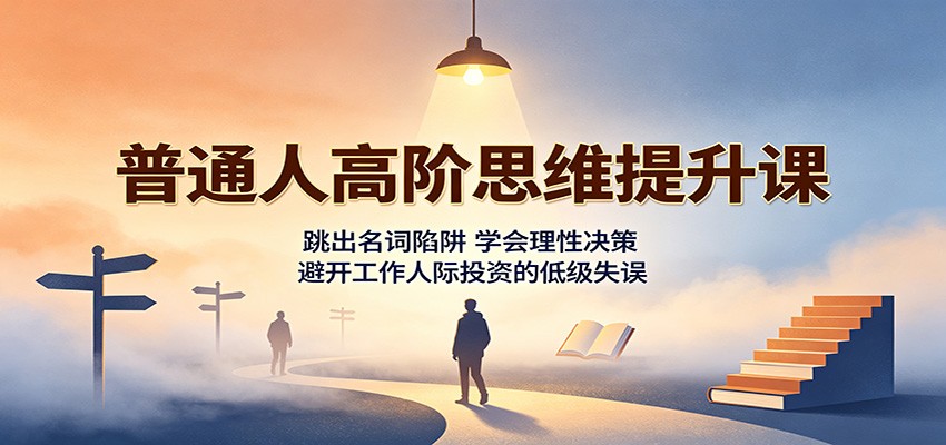 普通人高阶思维提升课：跳出名词陷阱，学会理性决策，避开工作人际投资的低级失误-百川聊项目