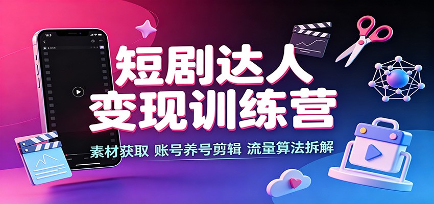 短剧达人变现训练营：素材获取，账号养号剪辑，流量算法拆解-百川聊项目