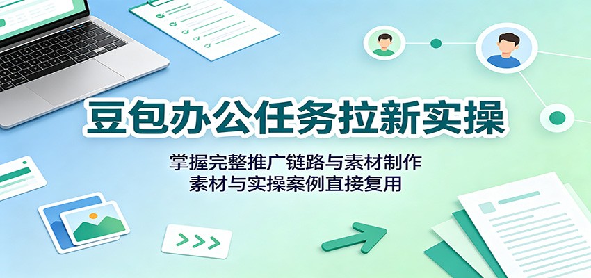 豆包办公任务拉新实操：掌握完整推广链路与素材制作，素材与实操案例直接复用-百川聊项目
