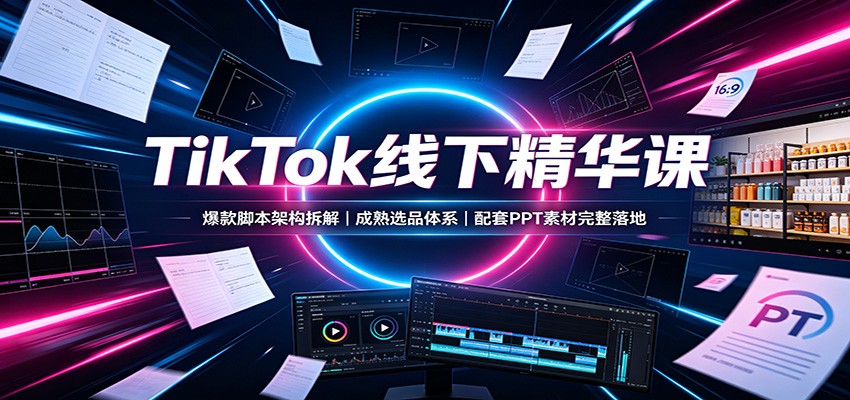 TikTok线下精华课：爆款脚本架构拆解，成熟选品体系，配套PPT素材完整落地-百川聊项目