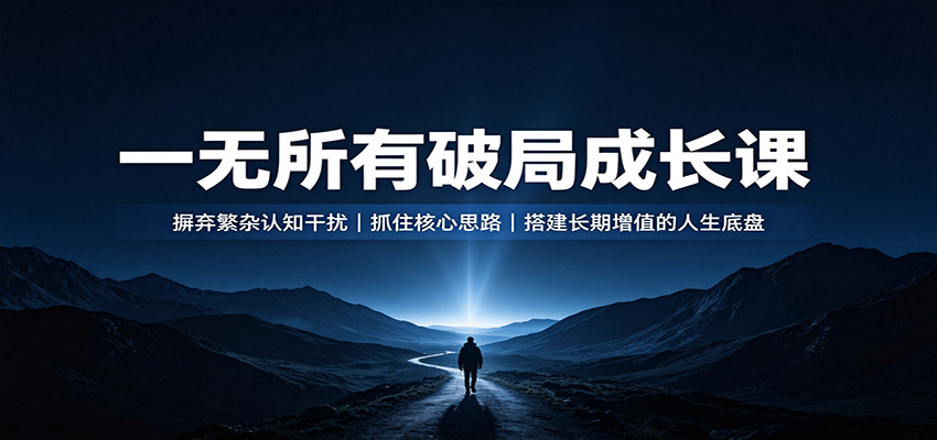 一无所有破局成长课：摒弃繁杂认知干扰，抓住核心思路，搭建长期增值的人生底盘-百川聊项目