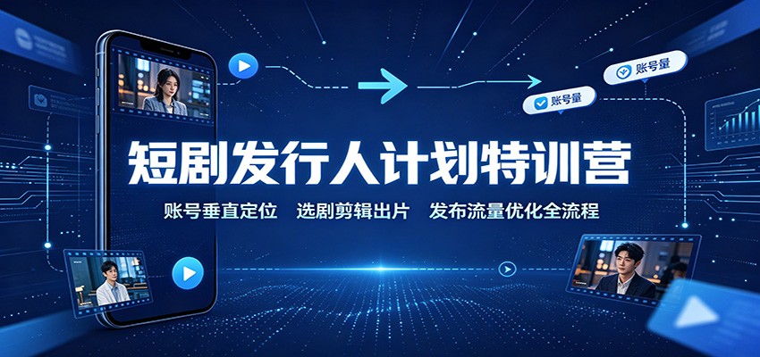 短剧发行人计划特训营：账号垂直定位，选剧剪辑出片，发布流量优化全流程-百川聊项目