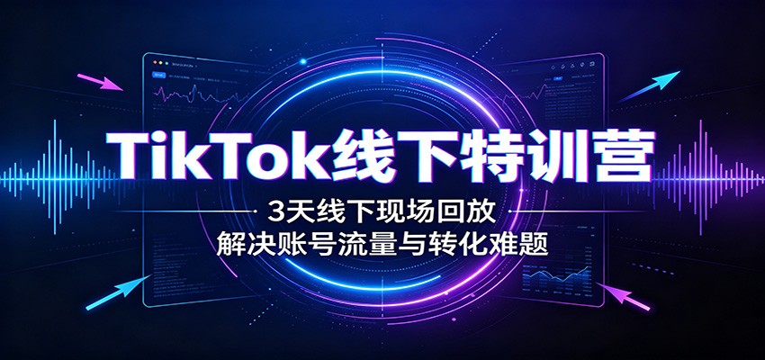TikTok线下特训营：3天线下现场回放，解决账号流量与转化难题-百川聊项目