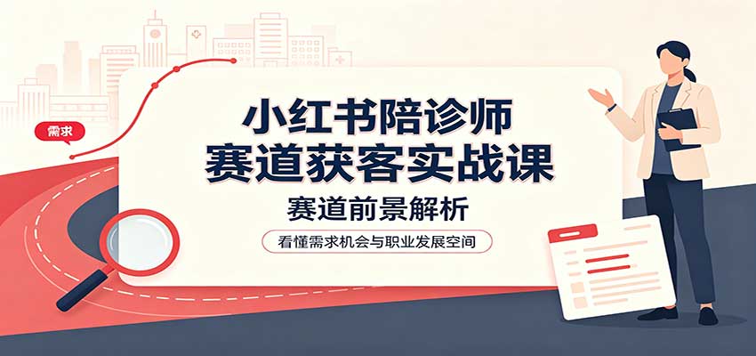 小红书陪诊师赛道获客实战课：赛道前景解析，账号运营，业务流程风控-百川聊项目