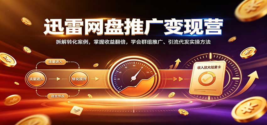 迅雷网盘推广变现营：拆解转化案例，掌握收益翻倍，学会群组推广、引流代发实操方法-百川聊项目