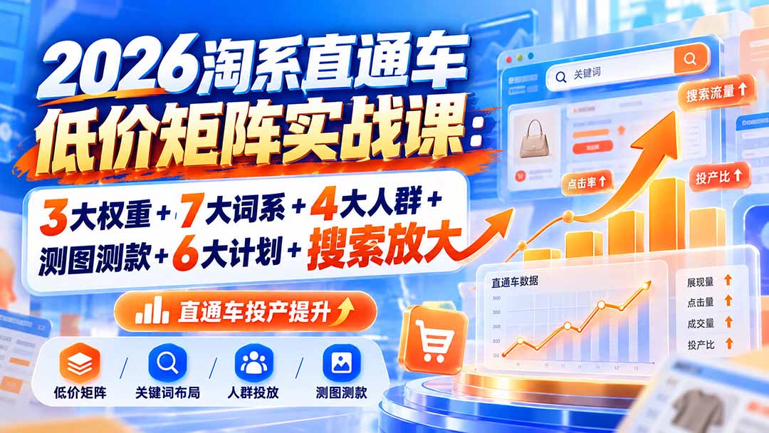2026淘系直通车低价矩阵实战课：3大权重+7大词系+4大人群+测图测款+6大计划+搜索放大-百川聊项目
